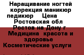 Наращивание ногтей коррекция маникюр педикюр  › Цена ­ 800 - Ростовская обл., Ростов-на-Дону г. Медицина, красота и здоровье » Косметические услуги   